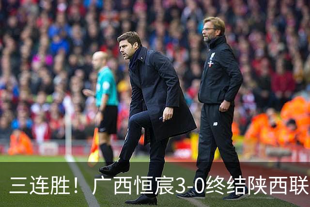 三连胜！广西恒宸3-0终结陕西联合两连胜 拉普辛传射+一条龙破门