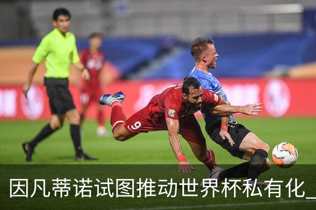 因凡蒂诺试图推动世界杯私有化 利益团体涉及特朗普家族