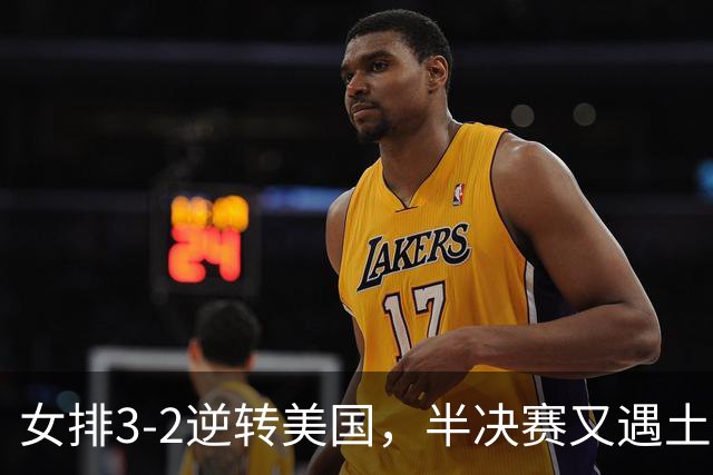女排3-2逆转美国，半决赛又遇土耳其！3项利好在手，复仇机会来了