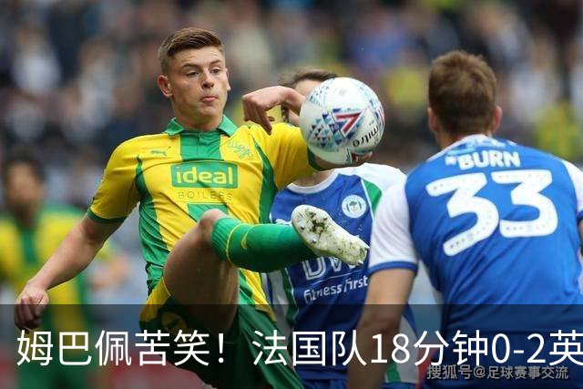 姆巴佩苦笑！法国队18分钟0-2英格兰 疑似崩盘：31岁门神目瞪口呆