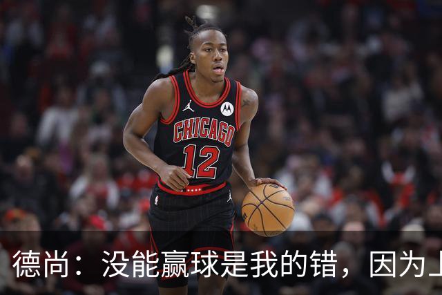 德尚：没能赢球是我的错，因为上半场我没能处理好