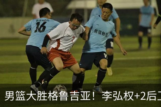 男篮大胜格鲁吉亚！李弘权+2后卫合砍44分，贺希宁状态不错！