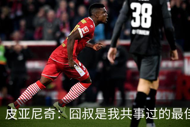 皮亚尼奇：囧叔是我共事过的最佳教练 教了我很多