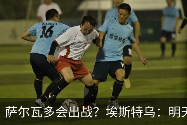 萨尔瓦多会出战？埃斯特乌：明天比赛就知道哪些球员能出场了