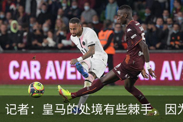 记者：皇马的处境有些棘手，因为维尼修斯的合同只剩下一年了