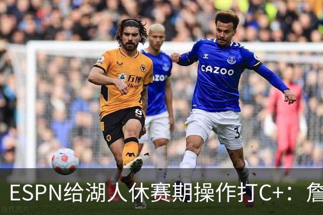 ESPN给湖人休赛期操作打C+：詹姆斯离开后，阵容评级扎心了