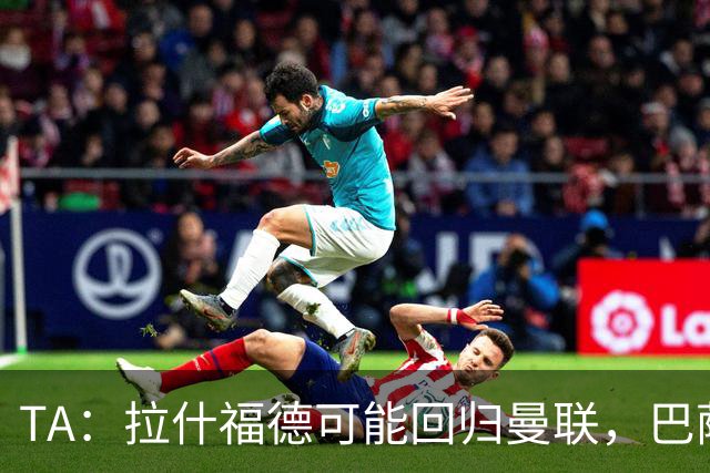 TA：拉什福德可能回归曼联，巴萨或不激活买断条款